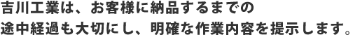 吉川工業は、お客様に納品するまでの途中経過も大切にし、明確な作業内容を提示します。