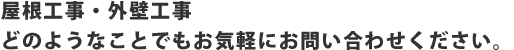 屋根工事・外壁工事 どのようなことでもお気軽にお問い合わせください。